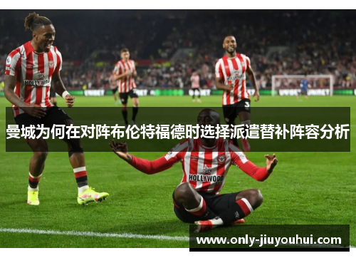 曼城为何在对阵布伦特福德时选择派遣替补阵容分析