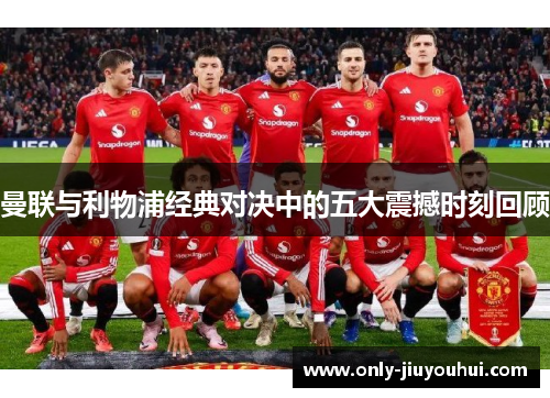 曼联与利物浦经典对决中的五大震撼时刻回顾