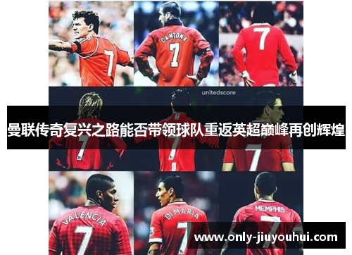 曼联传奇复兴之路能否带领球队重返英超巅峰再创辉煌