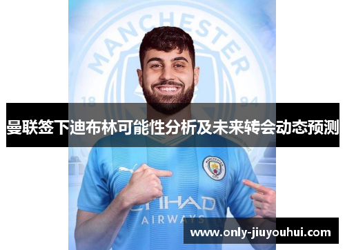 曼联签下迪布林可能性分析及未来转会动态预测