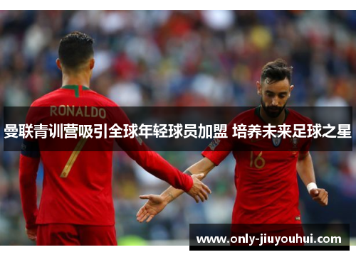 曼联青训营吸引全球年轻球员加盟 培养未来足球之星