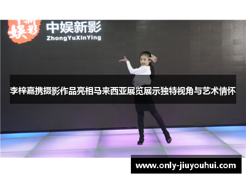 李梓嘉携摄影作品亮相马来西亚展览展示独特视角与艺术情怀