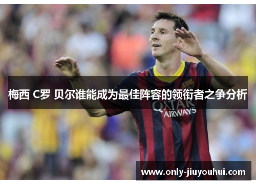 梅西 C罗 贝尔谁能成为最佳阵容的领衔者之争分析