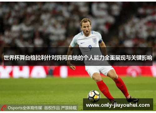 世界杯舞台格拉利什对阵阿森纳的个人能力全面展现与关键影响