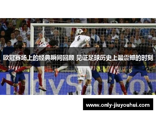 欧冠赛场上的经典瞬间回顾 见证足球历史上最震撼的时刻