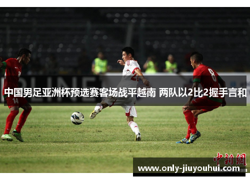 中国男足亚洲杯预选赛客场战平越南 两队以2比2握手言和