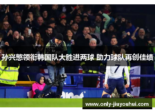 孙兴慜领衔韩国队大胜进两球 助力球队再创佳绩