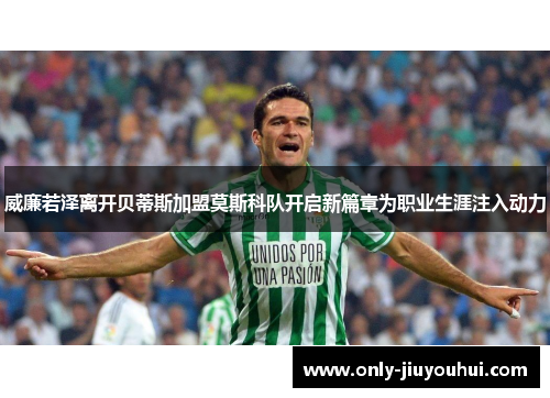 威廉若泽离开贝蒂斯加盟莫斯科队开启新篇章为职业生涯注入动力