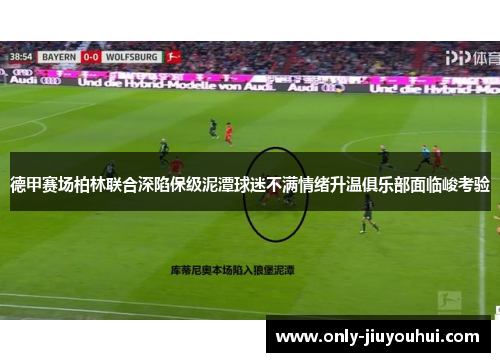 德甲赛场柏林联合深陷保级泥潭球迷不满情绪升温俱乐部面临峻考验