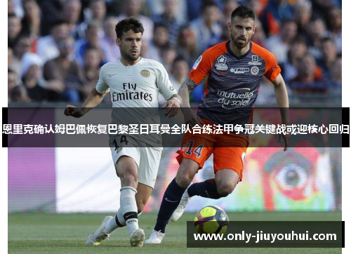 恩里克确认姆巴佩恢复巴黎圣日耳曼全队合练法甲争冠关键战或迎核心回归