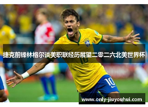 捷克前锋林格尔谈美职联经历展望二零二六北美世界杯