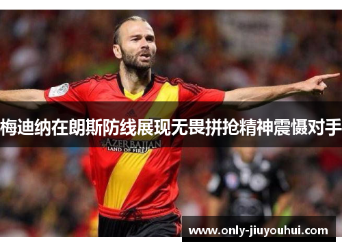 梅迪纳在朗斯防线展现无畏拼抢精神震慑对手 梅迪纳在朗斯防线展现无畏拼抢精神震慑对手