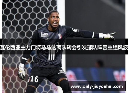 瓦伦西亚主力门将马马达离队转会引发球队阵容重组风波