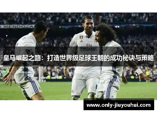 皇马崛起之路：打造世界级足球王朝的成功秘诀与策略