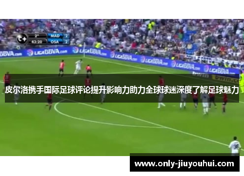 皮尔洛携手国际足球评论提升影响力助力全球球迷深度了解足球魅力