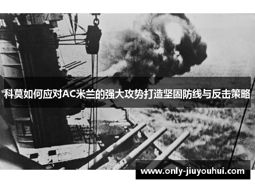 科莫如何应对AC米兰的强大攻势打造坚固防线与反击策略 科莫如何应对AC米兰的强大攻势打造坚固防线与反击策略