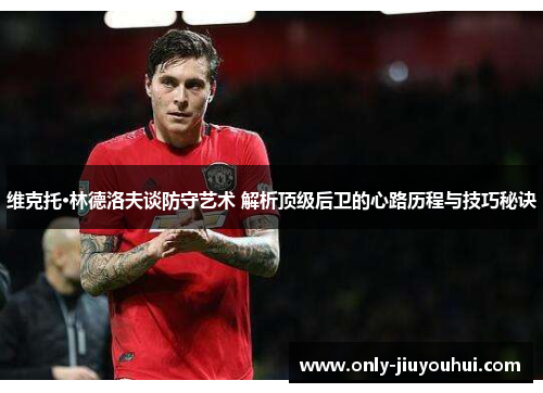 维克托·林德洛夫谈防守艺术 解析顶级后卫的心路历程与技巧秘诀