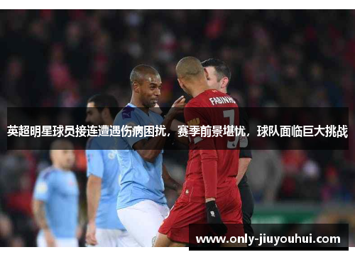 英超明星球员接连遭遇伤病困扰，赛季前景堪忧，球队面临巨大挑战
