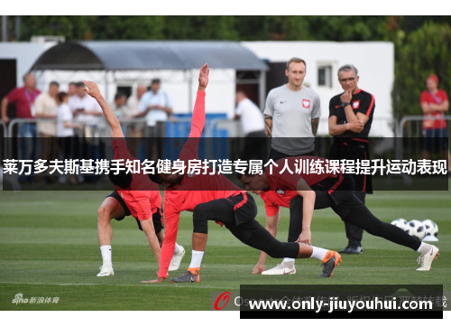 莱万多夫斯基携手知名健身房打造专属个人训练课程提升运动表现 莱万多夫斯基携手知名健身房打造专属个人训练课程提升运动表现