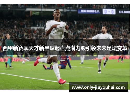 西甲新赛季天才新星崛起盘点潜力股引领未来足坛变革 西甲新赛季天才新星崛起盘点潜力股引领未来足坛变革