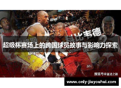 超级杯赛场上的跨国球员故事与影响力探索 超级杯赛场上的跨国球员故事与影响力探索