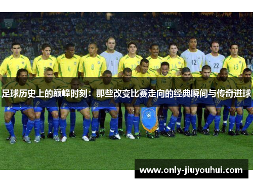 足球历史上的巅峰时刻:那些改变比赛走向的经典瞬间与传奇进球 足球历史上的巅峰时刻:那些改变比赛走向的经典瞬间与传奇进球