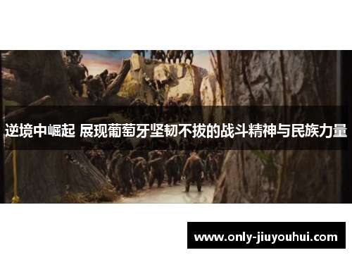 逆境中崛起 展现葡萄牙坚韧不拔的战斗精神与民族力量 逆境中崛起 展现葡萄牙坚韧不拔的战斗精神与民族力量