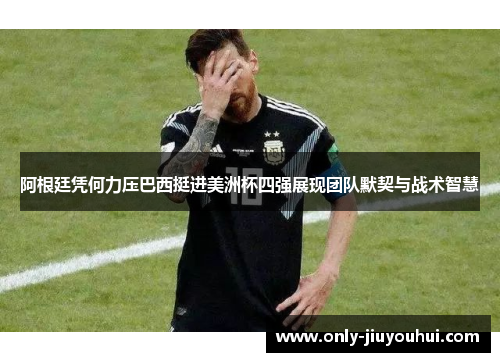 阿根廷凭何力压巴西挺进美洲杯四强展现团队默契与战术智慧 阿根廷凭何力压巴西挺进美洲杯四强展现团队默契与战术智慧