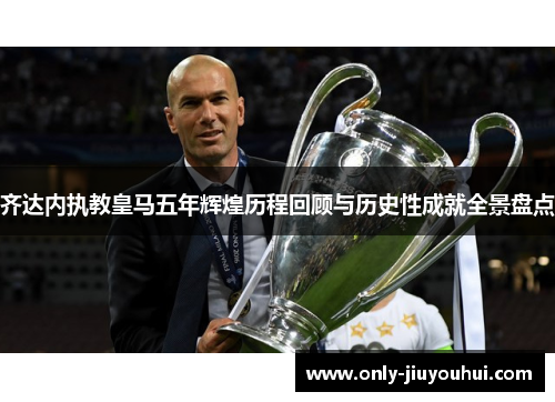 齐达内执教皇马五年辉煌历程回顾与历史性成就全景盘点 齐达内执教皇马五年辉煌历程回顾与历史性成就全景盘点